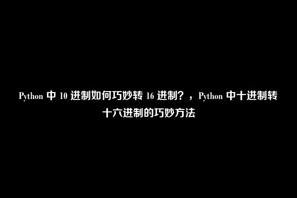 Python 中 10 进制如何巧妙转 16 进制？，Python 中十进制转十六进制的巧妙方法