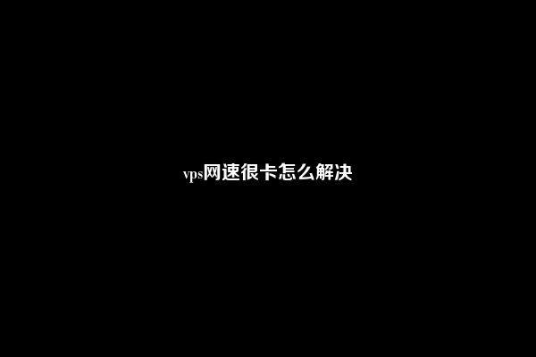 vps网速很卡怎么解决