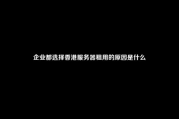 企业都选择香港服务器租用的原因是什么