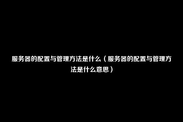 服务器的配置与管理方法是什么（服务器的配置与管理方法是什么意思）