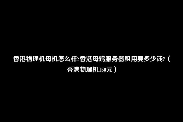 香港物理机母机怎么样?香港母鸡服务器租用要多少钱?（香港物理机150元）