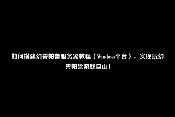 如何搭建幻兽帕鲁服务器教程（Windows平台），实现玩幻兽帕鲁游戏自由！