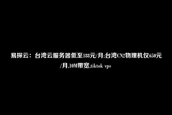 易探云：台湾云服务器低至188元/月;台湾CN2物理机仅650元/月,10M带宽,tiktok vps