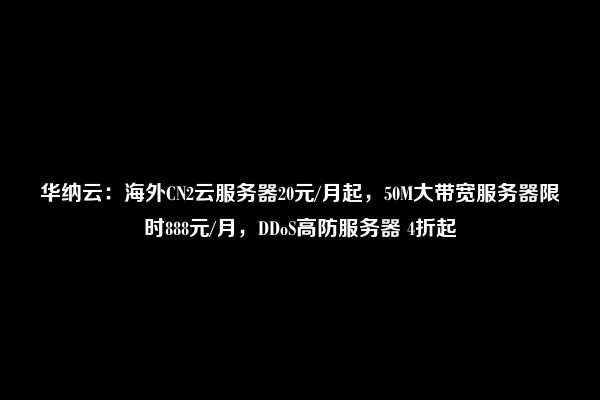 华纳云：海外CN2云服务器20元/月起，50M大带宽服务器限时888元/月，DDoS高防服务器 4折起