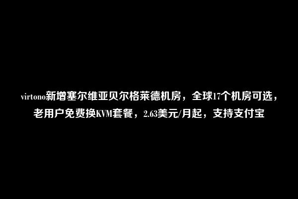 virtono新增塞尔维亚贝尔格莱德机房，全球17个机房可选，老用户免费换KVM套餐，2.63美元/月起，支持支付宝