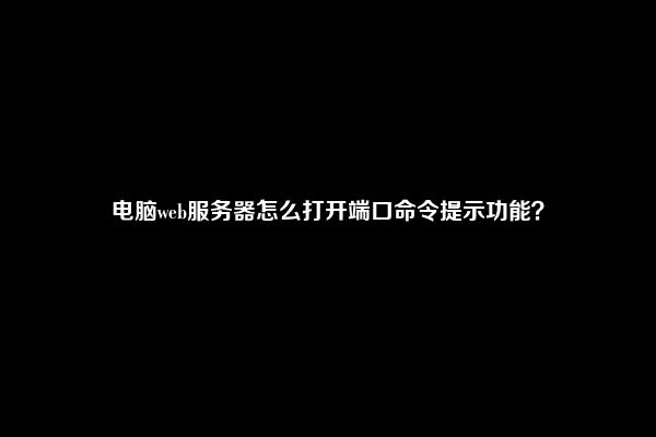 电脑web服务器怎么打开端口命令提示功能？