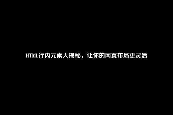 HTML行内元素大揭秘，让你的网页布局更灵活