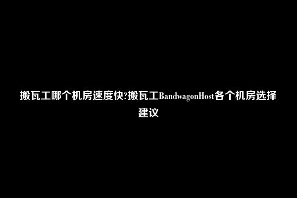 搬瓦工哪个机房速度快?搬瓦工BandwagonHost各个机房选择建议