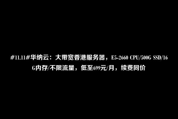 #11.11#华纳云：大带宽香港服务器，E5-2660 CPU/500G SSD/16G内存/不限流量，低至699元/月，续费同价