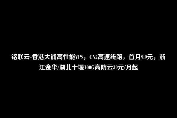 铭联云-香港大浦高性能VPS，CN2高速线路，首月9.9元，浙江金华/湖北十堰100G高防云39元/月起