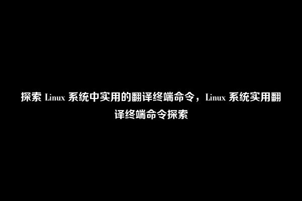 探索 Linux 系统中实用的翻译终端命令，Linux 系统实用翻译终端命令探索