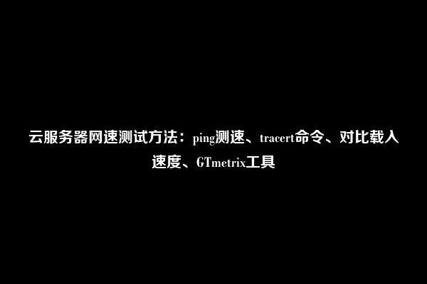 云服务器网速测试方法：ping测速、tracert命令、对比载入速度、GTmetrix工具