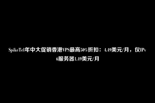 SpikeTel年中大促销香港VPS最高50%折扣：4.49美元/月，仅IPv6服务器1.49美元/月