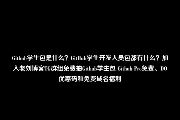 Github学生包是什么？GitHub学生开发人员包都有什么？加入老刘博客TG群组免费抽Github学生包 Github Pro免费、DO优惠码和免费域名福利