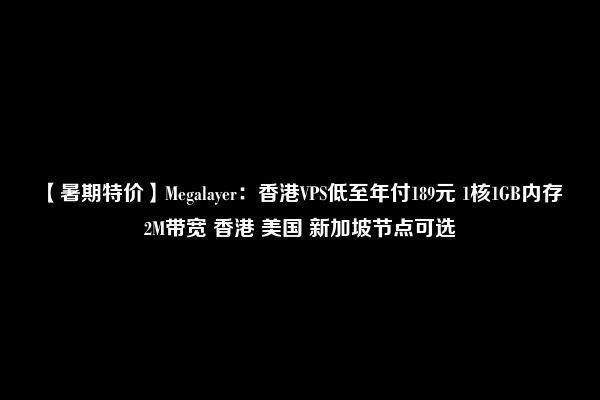 【暑期特价】Megalayer：香港VPS低至年付189元 1核1GB内存 2M带宽 香港 美国 新加坡节点可选