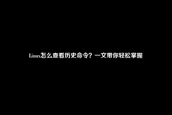 Linux怎么查看历史命令？一文带你轻松掌握