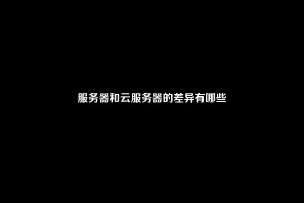 服务器和云服务器的差异有哪些