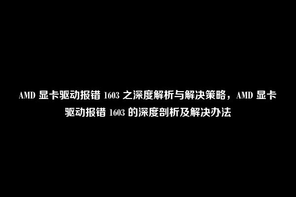 AMD 显卡驱动报错 1603 之深度解析与解决策略，AMD 显卡驱动报错 1603 的深度剖析及解决办法