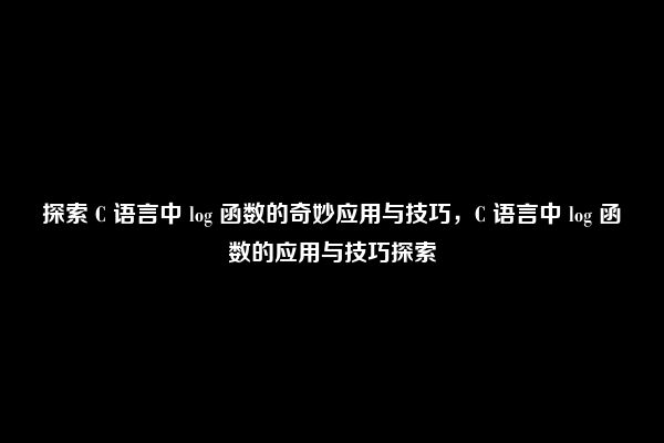 探索 C 语言中 log 函数的奇妙应用与技巧，C 语言中 log 函数的应用与技巧探索