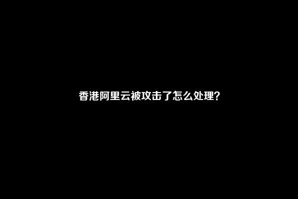 香港阿里云被攻击了怎么处理？