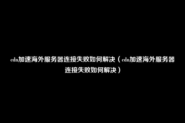 cdn加速海外服务器连接失败如何解决（cdn加速海外服务器连接失败如何解决）