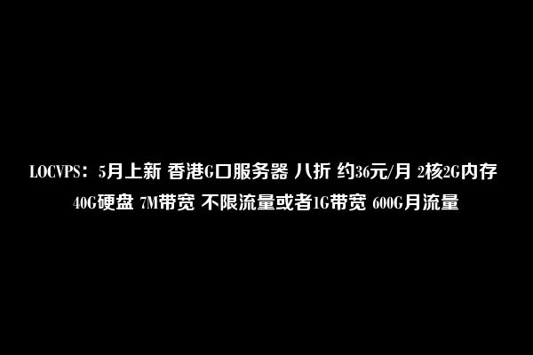 LOCVPS：5月上新 香港G口服务器 八折 约36元/月 2核2G内存 40G硬盘 7M带宽 不限流量或者1G带宽 600G月流量