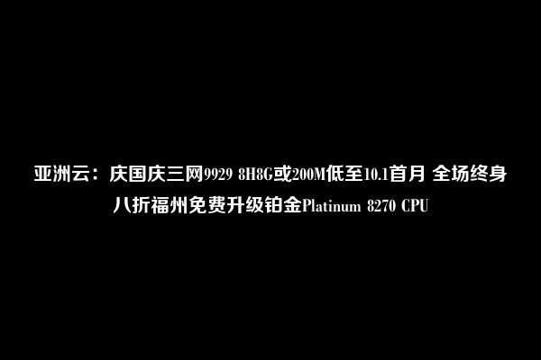 亚洲云：庆国庆三网9929 8H8G或200M低至10.1首月 全场终身八折福州免费升级铂金Platinum 8270 CPU