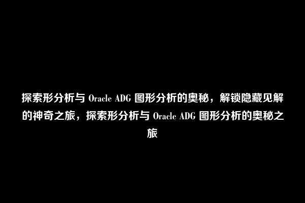 探索形分析与 Oracle ADG 图形分析的奥秘，解锁隐藏见解的神奇之旅，探索形分析与 Oracle ADG 图形分析的奥秘之旅