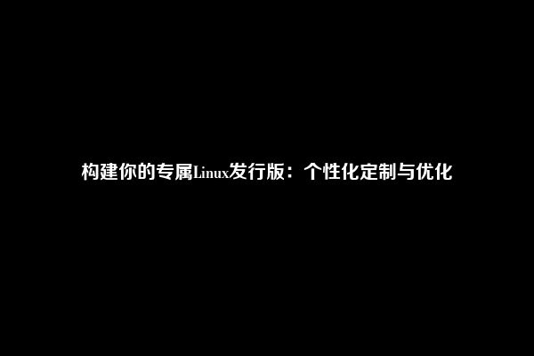 构建你的专属Linux发行版：个性化定制与优化