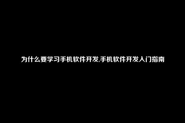 为什么要学习手机软件开发,手机软件开发入门指南