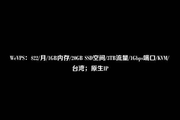 WeVPS：$22/月/1GB内存/20GB SSD空间/3TB流量/1Gbps端口/KVM/台湾；原生IP