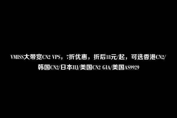 VMISS大带宽CN2 VPS，7折优惠，折后18元/起，可选香港CN2/韩国CN2/日本IIJ/美国CN2 GIA/美国AS9929