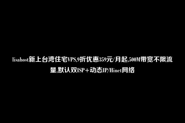 lisahost新上台湾住宅VPS,9折优惠359元/月起,500M带宽不限流量,默认双ISP+动态IP/Hinet网络