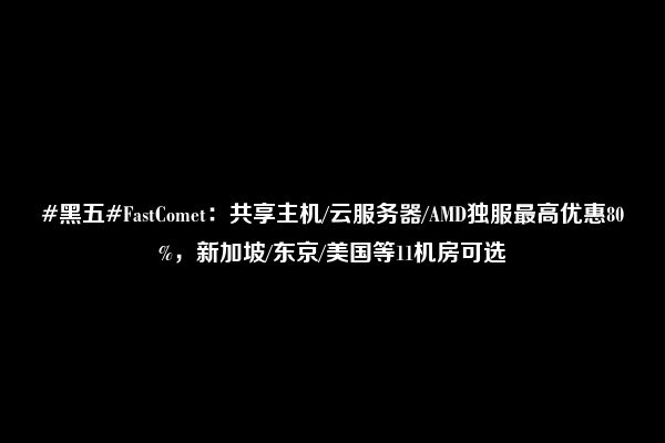 #黑五#FastComet：共享主机/云服务器/AMD独服最高优惠80%，新加坡/东京/美国等11机房可选