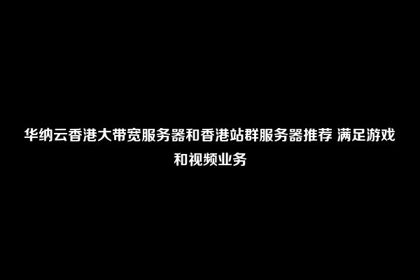 华纳云香港大带宽服务器和香港站群服务器推荐 满足游戏和视频业务