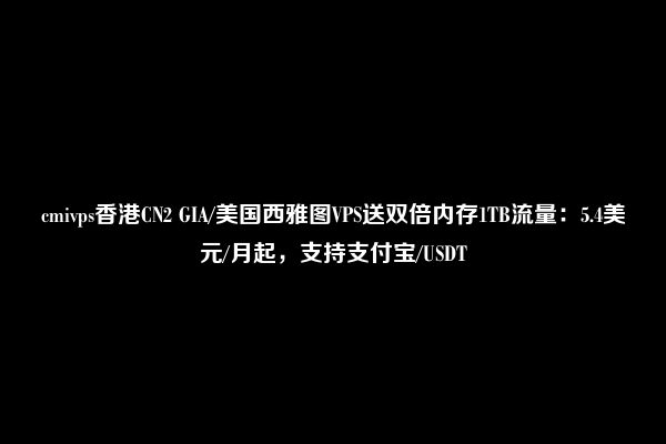 cmivps香港CN2 GIA/美国西雅图VPS送双倍内存1TB流量：5.4美元/月起，支持支付宝/USDT