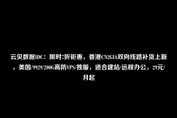 云贝数据IDC：限时7折钜惠，香港CN2GIA双向线路补货上新，美国/9929/200G高防VPS/独服，适合建站/远程办公，29元/月起