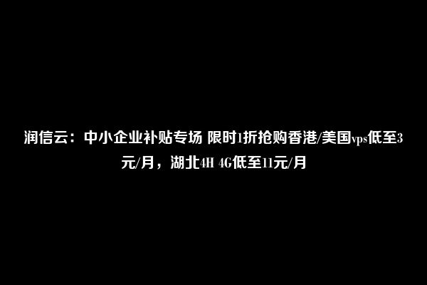 润信云：中小企业补贴专场 限时1折抢购香港/美国vps低至3元/月，湖北4H 4G低至11元/月