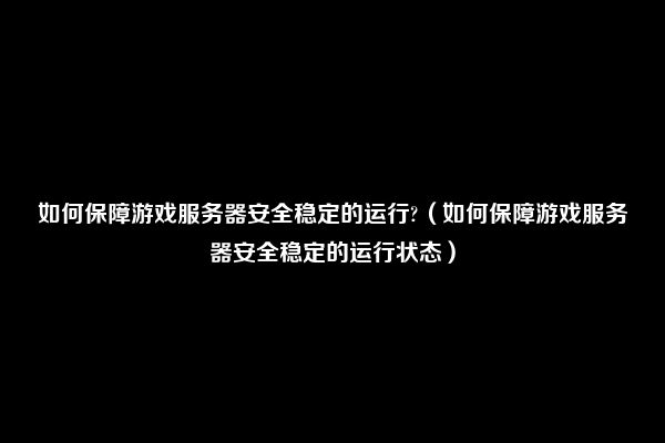 如何保障游戏服务器安全稳定的运行?（如何保障游戏服务器安全稳定的运行状态）