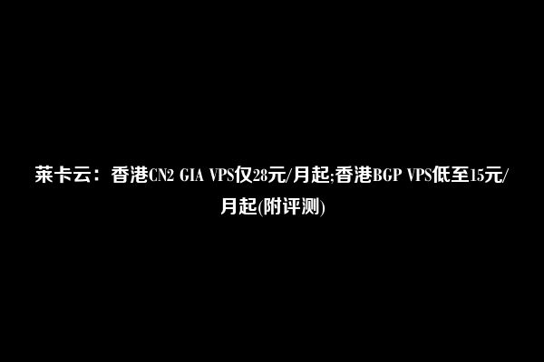 莱卡云：香港CN2 GIA VPS仅28元/月起;香港BGP VPS低至15元/月起(附评测)