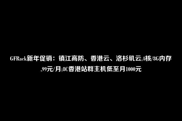 GFRack新年促销：镇江高防、香港云、洛杉矶云,4核/8G内存,99元/月;8C香港站群主机低至月1000元