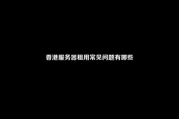 香港服务器租用常见问题有哪些