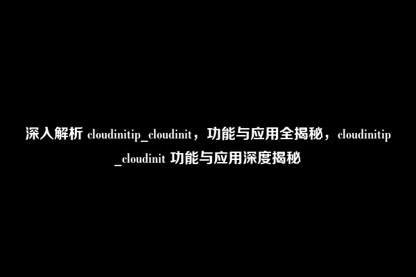 深入解析 cloudinitip_cloudinit，功能与应用全揭秘，cloudinitip_cloudinit 功能与应用深度揭秘