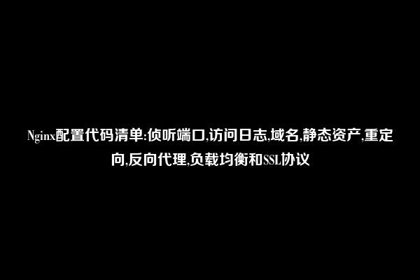 Nginx配置代码清单:侦听端口,访问日志,域名,静态资产,重定向,反向代理,负载均衡和SSL协议