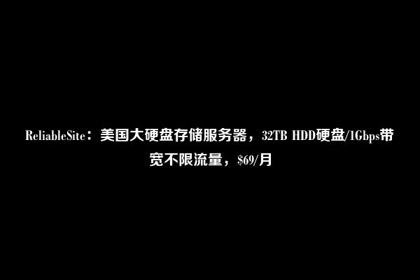 ReliableSite：美国大硬盘存储服务器，32TB HDD硬盘/1Gbps带宽不限流量，$69/月