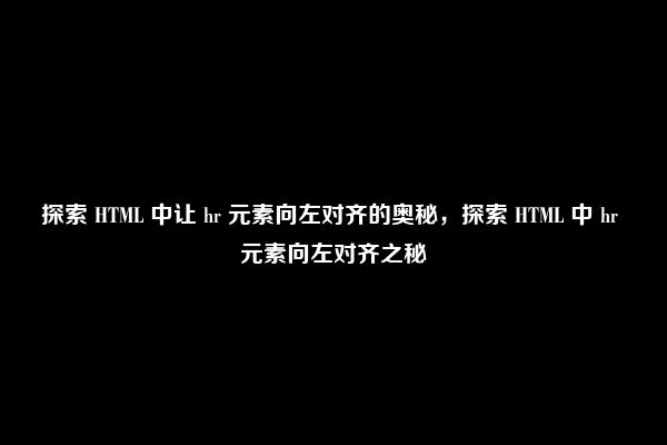 探索 HTML 中让 hr 元素向左对齐的奥秘，探索 HTML 中 hr 元素向左对齐之秘