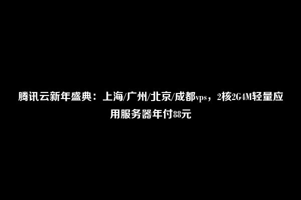 腾讯云新年盛典：上海/广州/北京/成都vps，2核2G4M轻量应用服务器年付88元