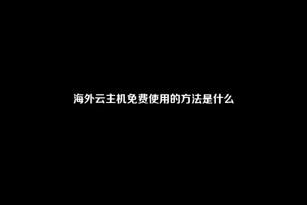 海外云主机免费使用的方法是什么