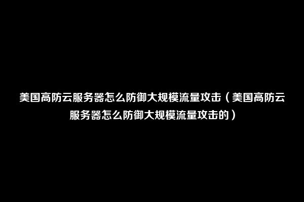 美国高防云服务器怎么防御大规模流量攻击（美国高防云服务器怎么防御大规模流量攻击的）