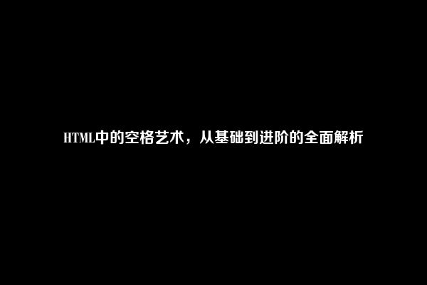 HTML中的空格艺术，从基础到进阶的全面解析